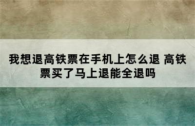 我想退高铁票在手机上怎么退 高铁票买了马上退能全退吗